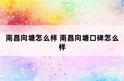 南昌向塘怎么样 南昌向塘口碑怎么样